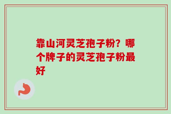 靠山河灵芝孢子粉？哪个牌子的灵芝孢子粉好