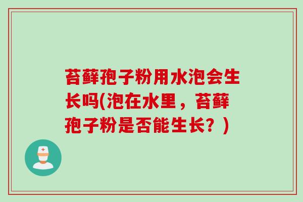 苔藓孢子粉用水泡会生长吗(泡在水里，苔藓孢子粉是否能生长？)