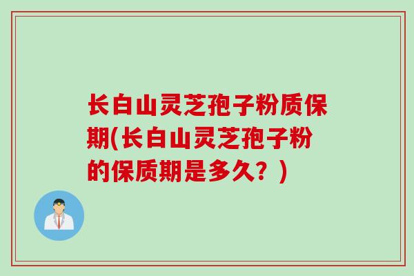 长白山灵芝孢子粉质保期(长白山灵芝孢子粉的保质期是多久？)