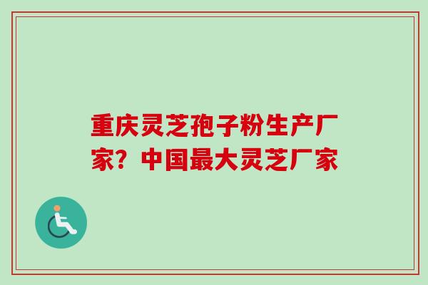 重庆灵芝孢子粉生产厂家?中国大灵芝厂家 重庆灵芝孢子粉生产厂家?中国大灵芝厂家