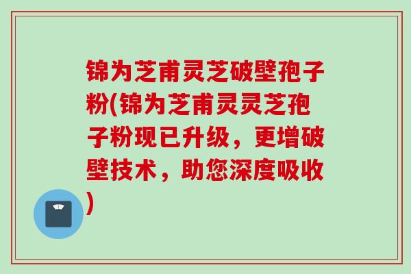 锦为芝甫灵芝破壁孢子粉(锦为芝甫灵灵芝孢子粉现已升级，更增破壁技术，助您深度吸收)