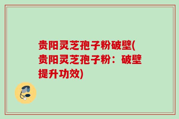 贵阳灵芝孢子粉破壁(贵阳灵芝孢子粉：破壁提升功效)