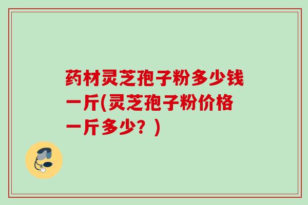 药材灵芝孢子粉多少钱一斤(灵芝孢子粉价格一斤多少？)