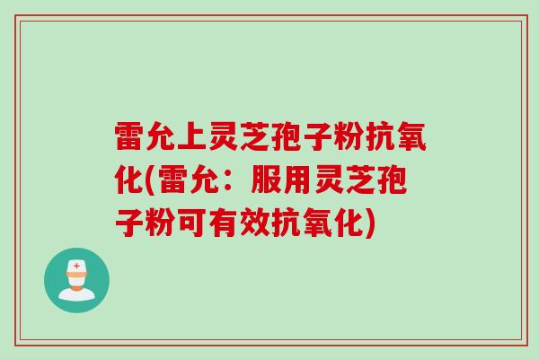 雷允上灵芝孢子粉抗氧化(雷允：服用灵芝孢子粉可有效抗氧化)
