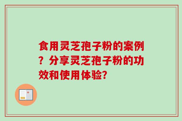 食用灵芝孢子粉的案例？分享灵芝孢子粉的功效和使用体验？