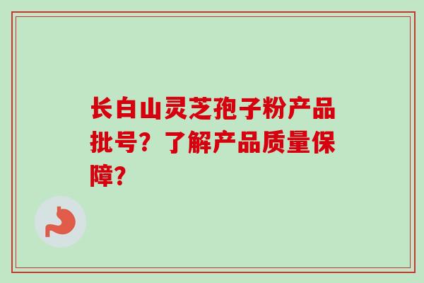 长白山灵芝孢子粉产品批号？了解产品质量保障？