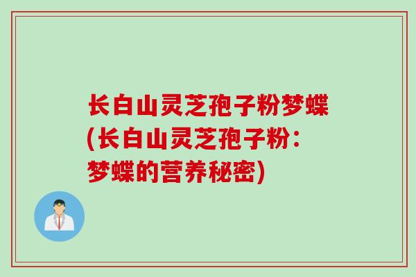 长白山灵芝孢子粉梦蝶(长白山灵芝孢子粉：梦蝶的营养秘密)