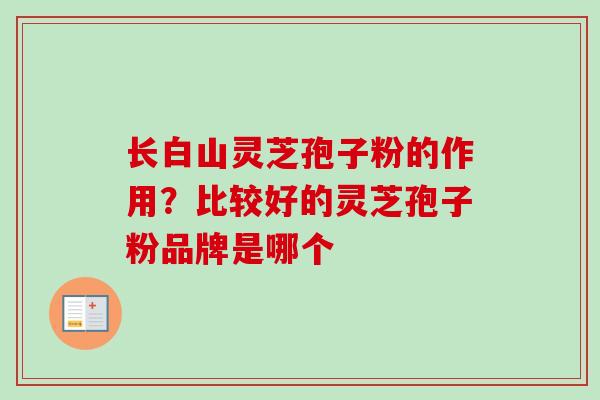 长白山灵芝孢子粉的作用？比较好的灵芝孢子粉品牌是哪个