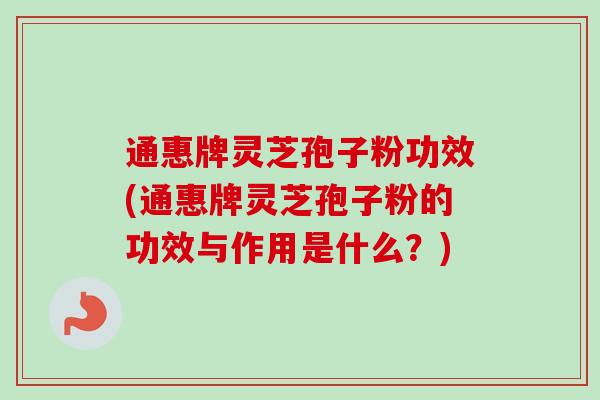 通惠牌灵芝孢子粉功效(通惠牌灵芝孢子粉的功效与作用是什么？)