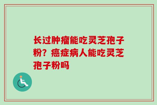 长过肿瘤能吃灵芝孢子粉？癌症病人能吃灵芝孢子粉吗