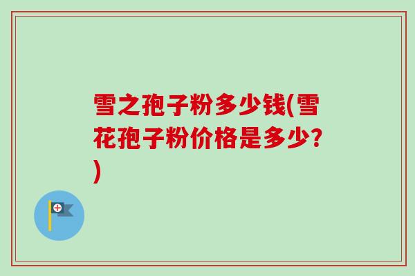 雪之孢子粉多少钱(雪花孢子粉价格是多少？)
