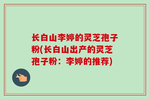 长白山李婷的灵芝孢子粉(长白山出产的灵芝孢子粉：李婷的推荐)
