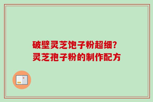 破壁灵芝饱子粉超细?灵芝孢子粉的制作配方 破壁灵芝饱子粉超细?灵芝孢子粉的制作配方