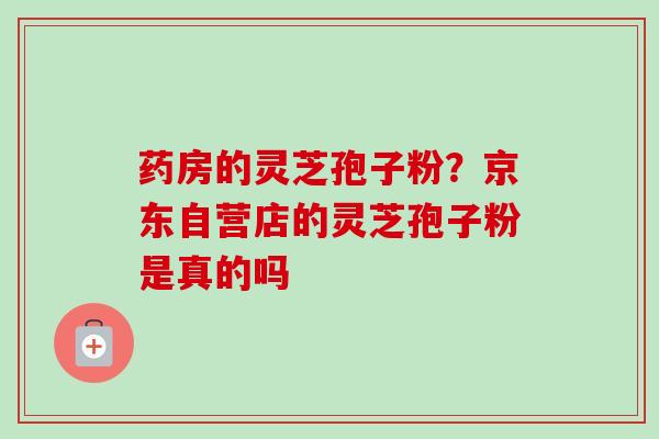 药房的灵芝孢子粉？京东自营店的灵芝孢子粉是真的吗
