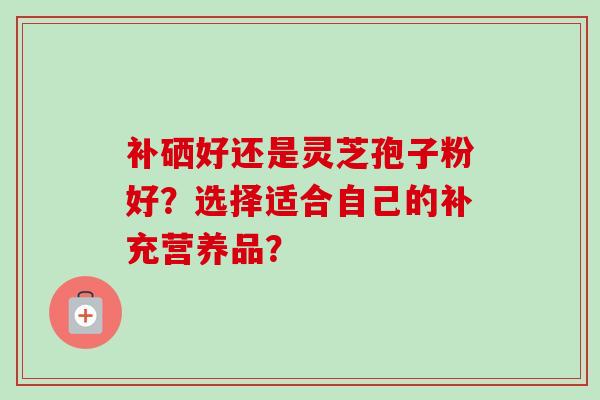 补硒好还是灵芝孢子粉好？选择适合自己的补充营养品？