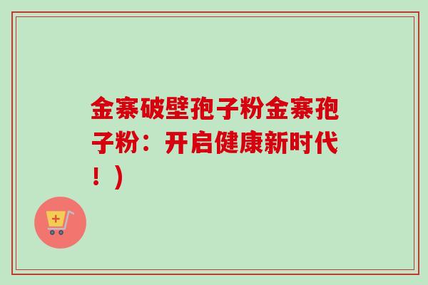 金寨破壁孢子粉金寨孢子粉：开启健康新时代！)
