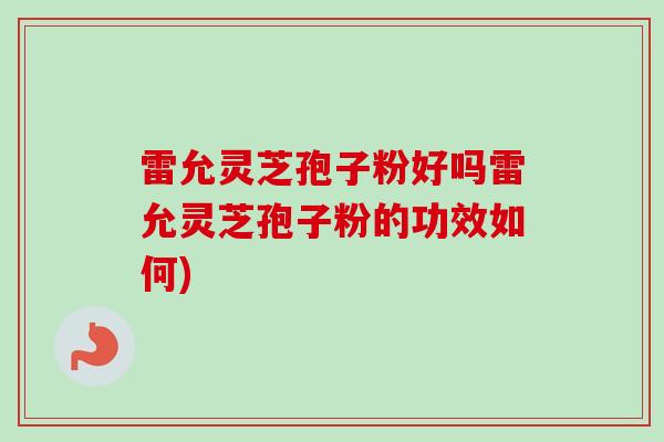 雷允灵芝孢子粉好吗雷允灵芝孢子粉的功效如何)