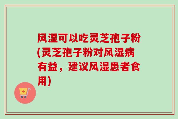 风湿可以吃灵芝孢子粉(灵芝孢子粉对风湿病有益，建议风湿患者食用)