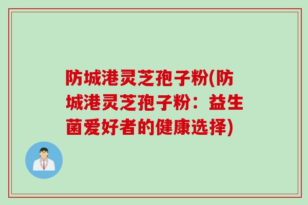 防城港灵芝孢子粉(防城港灵芝孢子粉：益生菌爱好者的健康选择)