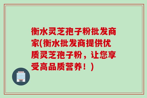 衡水灵芝孢子粉批发商家(衡水批发商提供优质灵芝孢子粉，让您享受高品质营养！)