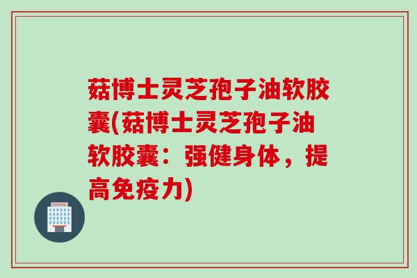 菇博士灵芝孢子油软胶囊(菇博士灵芝孢子油软胶囊：强健身体，提高免疫力)