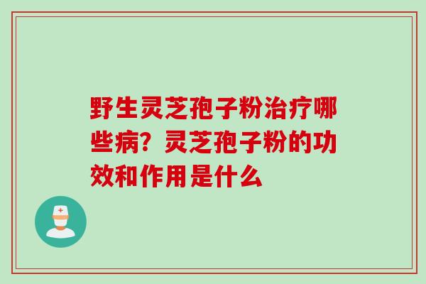 野生灵芝孢子粉治疗哪些病？灵芝孢子粉的功效和作用是什么