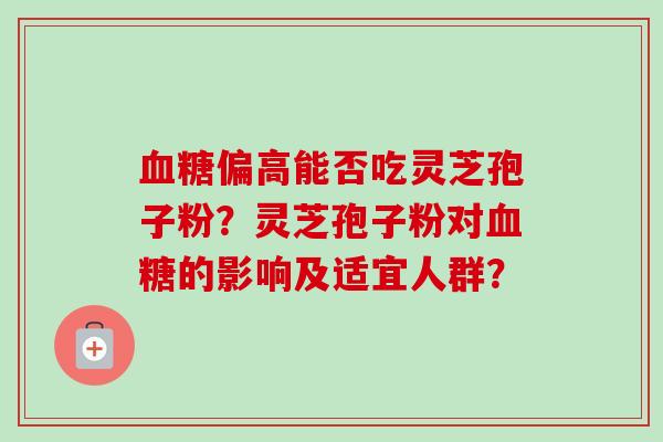 血糖偏高能否吃灵芝孢子粉？灵芝孢子粉对血糖的影响及适宜人群？