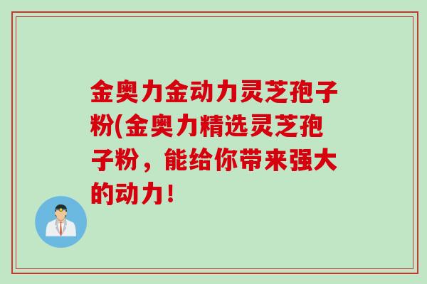 金奥力金动力灵芝孢子粉(金奥力精选灵芝孢子粉，能给你带来强大的动力！