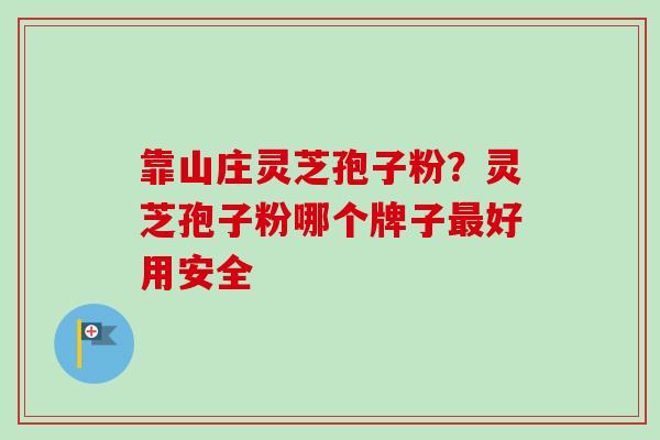 靠山庄灵芝孢子粉？灵芝孢子粉哪个牌子好用安全