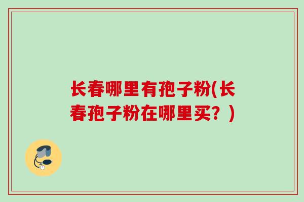 长春哪里有孢子粉(长春孢子粉在哪里买？)