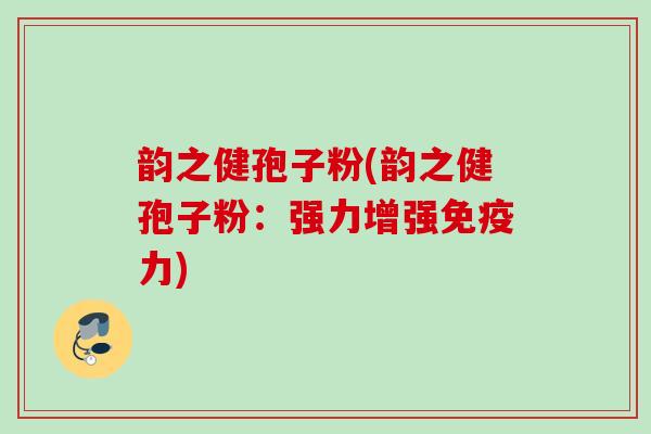 韵之健孢子粉(韵之健孢子粉:强力增强免疫力) 韵之健孢子粉(韵之健孢子粉:强力增强免疫力)