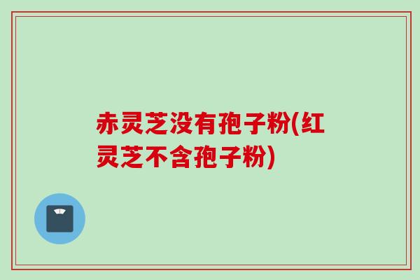 赤灵芝没有孢子粉(红灵芝不含孢子粉)
