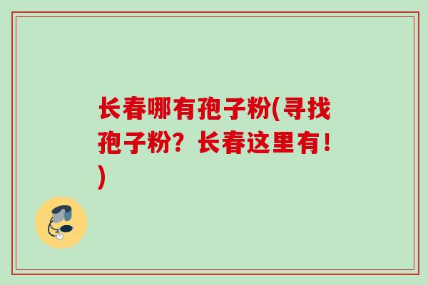 长春哪有孢子粉(寻找孢子粉？长春这里有！)