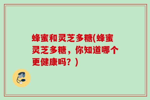 蜂蜜和灵芝多糖(蜂蜜灵芝多糖，你知道哪个更健康吗？)