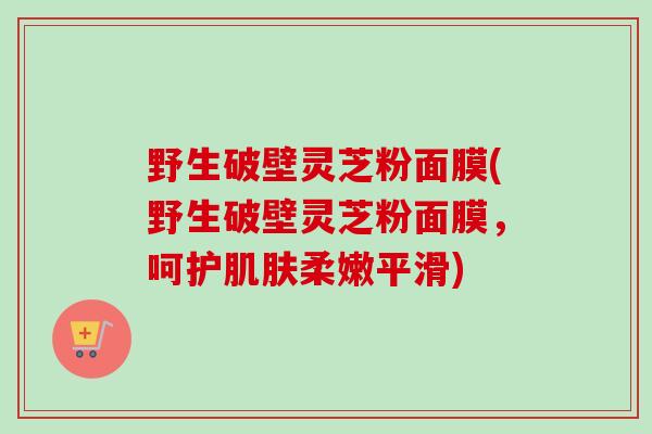 野生破壁灵芝粉面膜(野生破壁灵芝粉面膜，呵护肌肤柔嫩平滑)