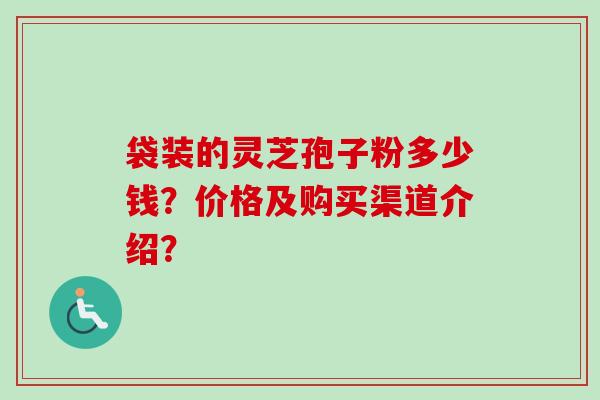 袋装的灵芝孢子粉多少钱？价格及购买渠道介绍？