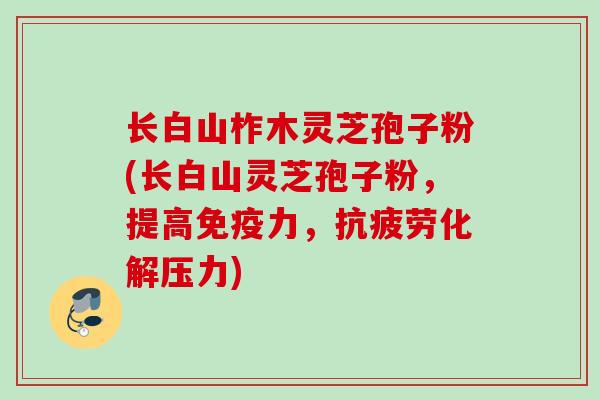 长白山柞木灵芝孢子粉(长白山灵芝孢子粉，提高免疫力，抗疲劳化解压力)