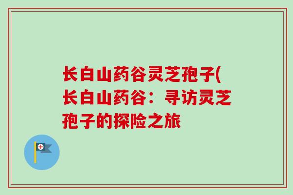 长白山药谷灵芝孢子(长白山药谷：寻访灵芝孢子的探险之旅