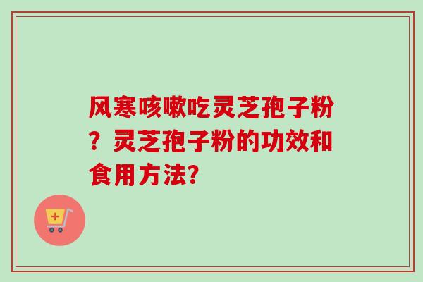 风寒咳嗽吃灵芝孢子粉？灵芝孢子粉的功效和食用方法？