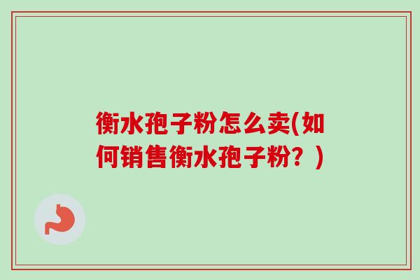 衡水孢子粉怎么卖(如何销售衡水孢子粉？)