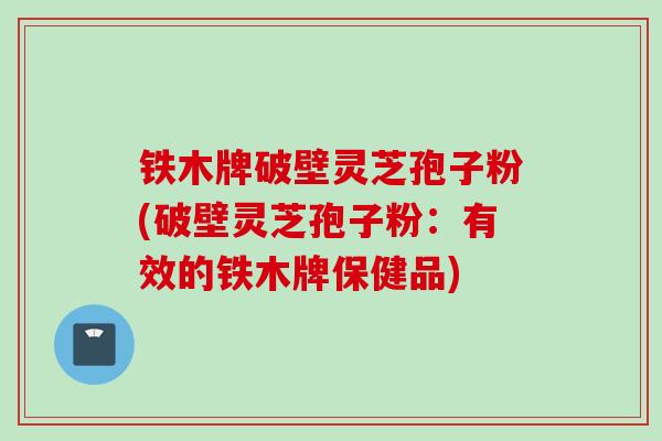 铁木牌破壁灵芝孢子粉(破壁灵芝孢子粉：有效的铁木牌保健品)
