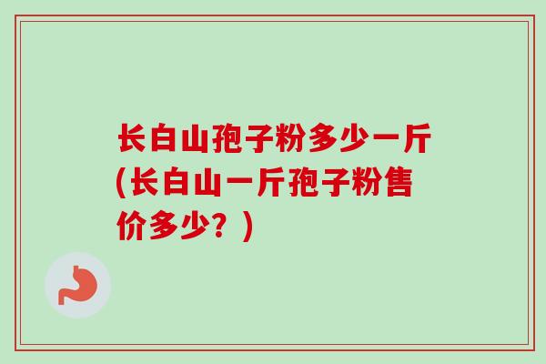 长白山孢子粉多少一斤(长白山一斤孢子粉售价多少？)