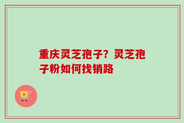 重庆灵芝孢子？灵芝孢子粉如何找销路