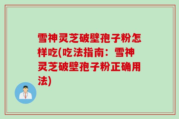 雪神灵芝破壁孢子粉怎样吃(吃法指南：雪神灵芝破壁孢子粉正确用法)