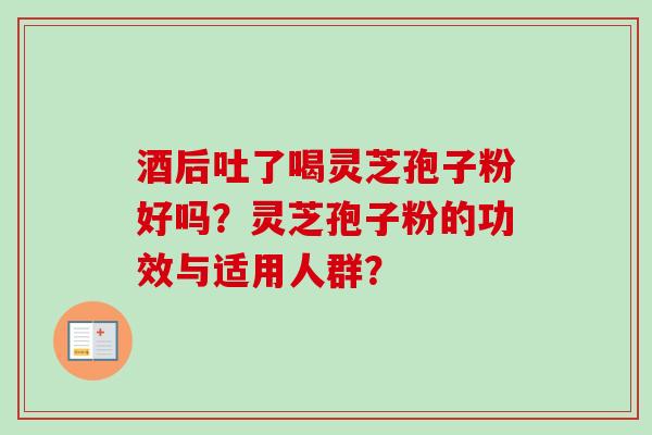 酒后吐了喝灵芝孢子粉好吗？灵芝孢子粉的功效与适用人群？