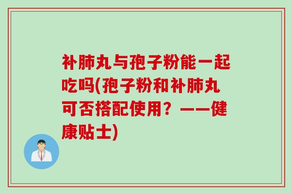 补肺丸与孢子粉能一起吃吗(孢子粉和补肺丸可否搭配使用？——健康贴士)