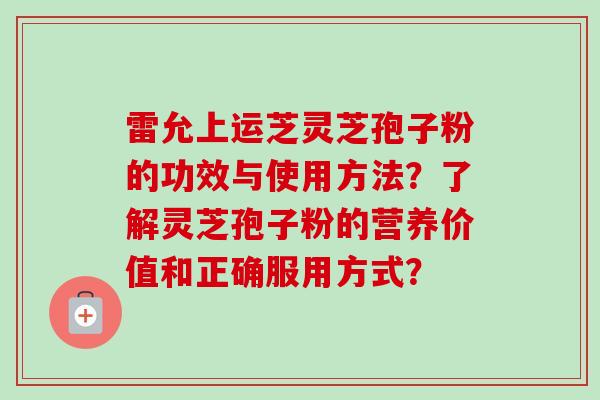 雷允上运芝灵芝孢子粉的功效与使用方法？了解灵芝孢子粉的营养价值和正确服用方式？