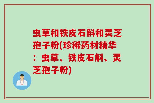虫草和铁皮石斛和灵芝孢子粉(珍稀药材精华:虫草、铁皮石斛、灵芝孢子粉) 虫草和铁皮石斛和灵芝孢子粉(珍稀药材精华:虫草、铁皮石斛、灵芝孢子粉)