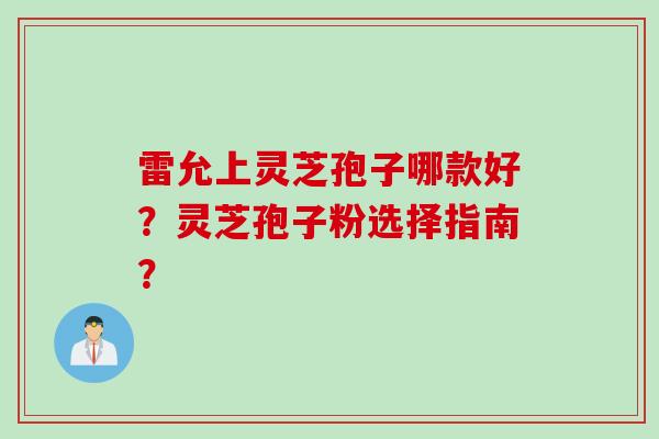 雷允上灵芝孢子哪款好？灵芝孢子粉选择指南？