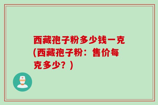 西藏孢子粉多少钱一克(西藏孢子粉：售价每克多少？)